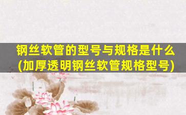 钢丝软管的型号与规格是什么(加厚透明钢丝软管规格型号)