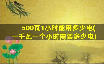500瓦1小时能用多少电(一千瓦一个小时需要多少电)