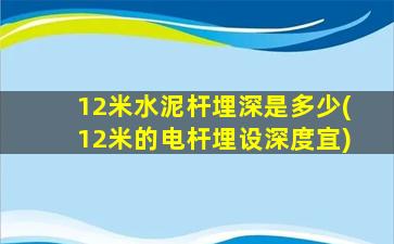 12米水泥杆埋深是多少(12米的电杆埋设深度宜)