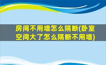 房间不用墙怎么隔断(卧室空间大了怎么隔断不用墙)