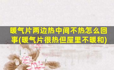 暖气片两边热中间不热怎么回事(暖气片很热但屋里不暖和)