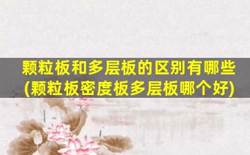 颗粒板和多层板的区别有哪些(颗粒板密度板多层板哪个好)