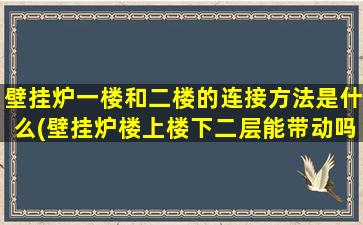 壁挂炉一楼和二楼的连接方法是什么(壁挂炉楼上楼下二层能带动吗)