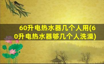 60升电热水器几个人用(60升电热水器够几个人洗澡)