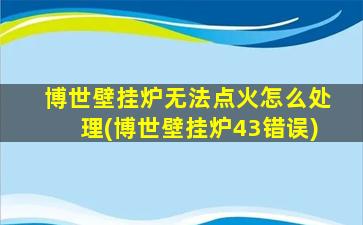 博世壁挂炉无法点火怎么处理(博世壁挂炉43错误)
