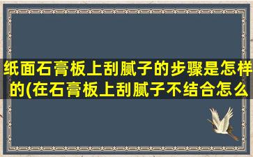 纸面石膏板上刮腻子的步骤是怎样的(在石膏板上刮腻子不结合怎么回事)