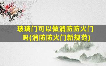 玻璃门可以做消防防火门吗(消防防火门新规范)