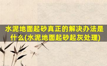 水泥地面起砂真正的解决办法是什么(水泥地面起砂起灰处理)