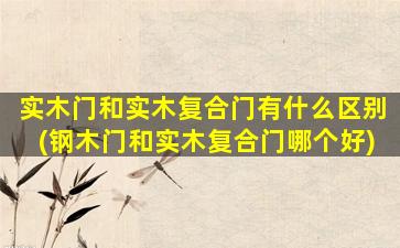 实木门和实木复合门有什么区别(钢木门和实木复合门哪个好)