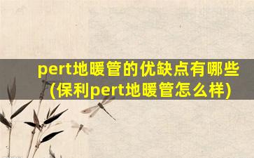pert地暖管的优缺点有哪些(保利pert地暖管怎么样)