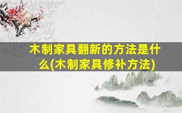 木制家具翻新的方法是什么(木制家具修补方法)