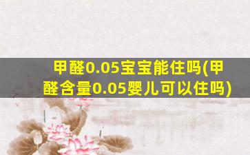 甲醛0.05宝宝能住吗(甲醛含量0.05婴儿可以住吗)