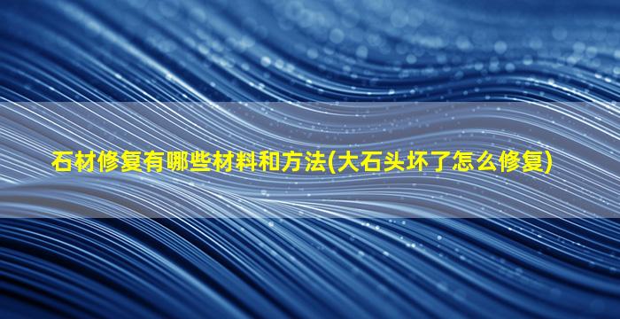 石材修复有哪些材料和方法(大石头坏了怎么修复)