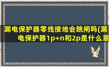 漏电保护器零线接地会跳闸吗(漏电保护器1p+n和2p是什么意思)