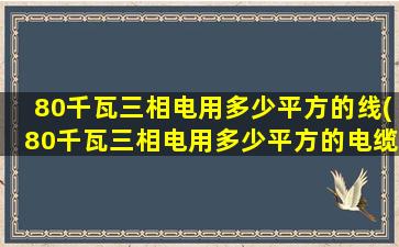80千瓦三相电用多少平方的线(80千瓦三相电用多少平方的电缆线)