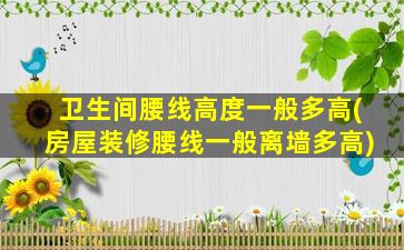 卫生间腰线高度一般多高(房屋装修腰线一般离墙多高)