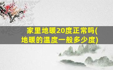 家里地暖20度正常吗(地暖的温度一般多少度)