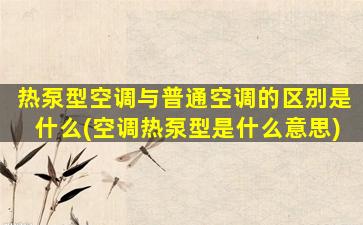 热泵型空调与普通空调的区别是什么(空调热泵型是什么意思)