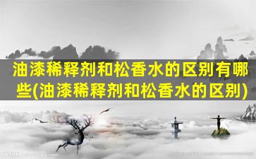 油漆稀释剂和松香水的区别有哪些(油漆稀释剂和松香水的区别)