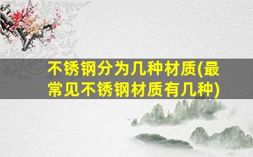 不锈钢分为几种材质(最常见不锈钢材质有几种)
