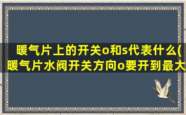 暖气片上的开关o和s代表什么(暖气片水阀开关方向o要开到最大吗)