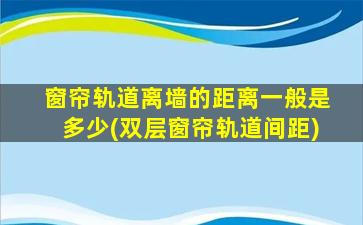 窗帘轨道离墙的距离一般是多少(双层窗帘轨道间距)