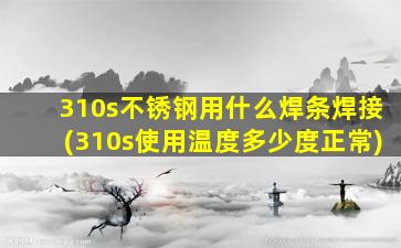 310s不锈钢用什么焊条焊接(310s使用温度多少度正常)