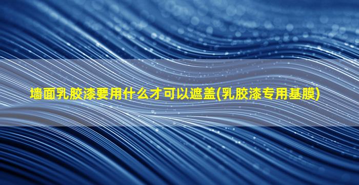 墙面乳胶漆要用什么才可以遮盖(乳胶漆专用基膜)