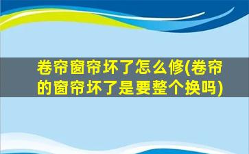 卷帘窗帘坏了怎么修(卷帘的窗帘坏了是要整个换吗)