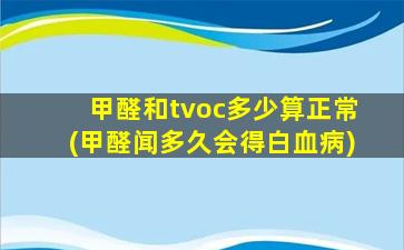 甲醛和tvoc多少算正常(甲醛闻多久会得白血病)