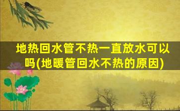 地热回水管不热一直放水可以吗(地暖管回水不热的原因)