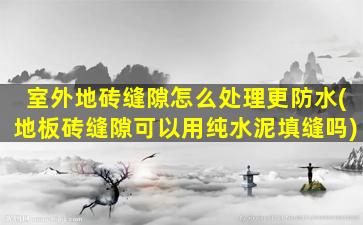 室外地砖缝隙怎么处理更防水(地板砖缝隙可以用纯水泥填缝吗)