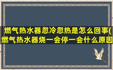 燃气热水器忽冷忽热是怎么回事(燃气热水器烧一会停一会什么原因)