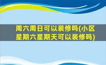周六周日可以装修吗(小区星期六星期天可以装修吗)