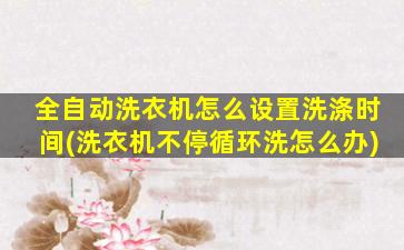 全自动洗衣机怎么设置洗涤时间(洗衣机不停循环洗怎么办)