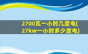 2700瓦一小时几度电(27kw一小时多少度电)