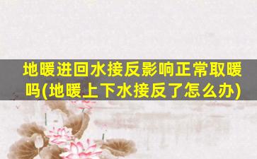 地暖进回水接反影响正常取暖吗(地暖上下水接反了怎么办)