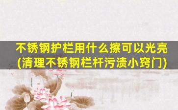 不锈钢护栏用什么擦可以光亮(清理不锈钢栏杆污渍小窍门)