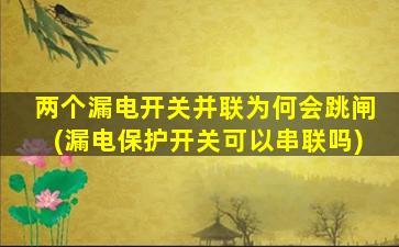 两个漏电开关并联为何会跳闸(漏电保护开关可以串联吗)