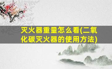 灭火器重量怎么看(二氧化碳灭火器的使用方法)