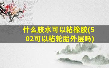 什么胶水可以粘橡胶(502可以粘轮胎外层吗)