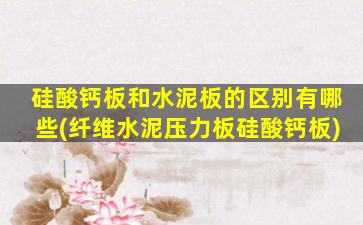 硅酸钙板和水泥板的区别有哪些(纤维水泥压力板硅酸钙板)