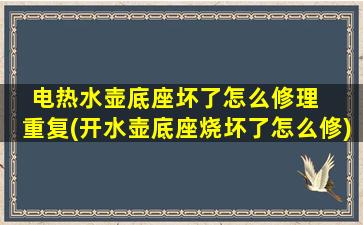 电热水壶底座坏了怎么修理   重复(开水壶底座烧坏了怎么修)