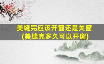 美缝完应该开窗还是关窗(美缝完多久可以开窗)