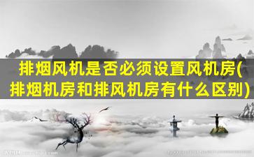排烟风机是否必须设置风机房(排烟机房和排风机房有什么区别)