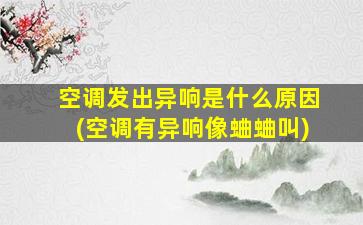空调发出异响是什么原因(空调有异响像蛐蛐叫)