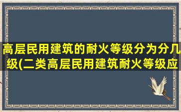 高层民用建筑的耐火等级分为分几级(二类高层民用建筑耐火等级应为)