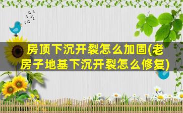 房顶下沉开裂怎么加固(老房子地基下沉开裂怎么修复)