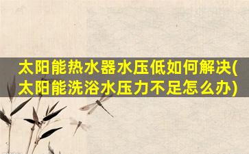 太阳能热水器水压低如何解决(太阳能洗浴水压力不足怎么办)
