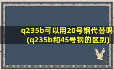 q235b可以用20号钢代替吗(q235b和45号钢的区别)